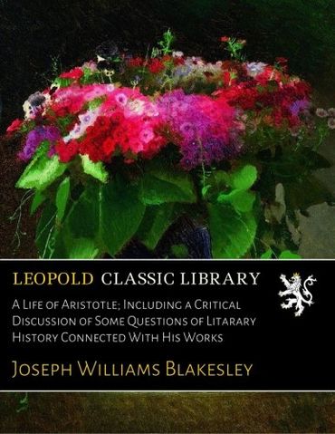 A Life of Aristotle; Including a Critical Discussion of Some Questions of Litarary History Connected With His Works