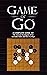 Game Of Go : A Complete Guide To The Ancient Boardgame of Go (Includes Rules and How To Play)