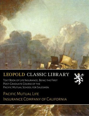 Text Book of Life Insurance, Being the First Post-Graduate Course of the Pacific Mutual School for Salesmen