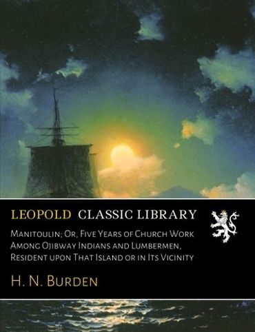 Manitoulin; Or, Five Years of Church Work Among Ojibway Indians and Lumbermen, Resident upon That Island or in Its Vicinity