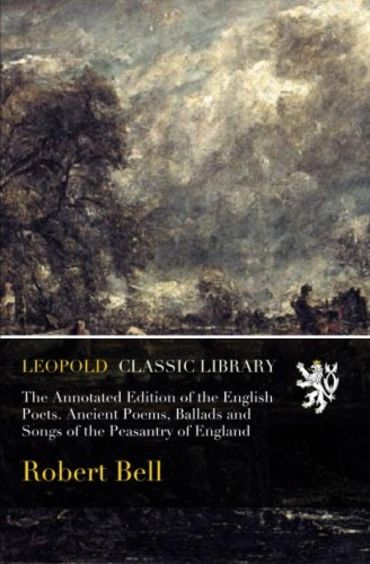 The Annotated Edition of the English Poets. Ancient Poems, Ballads and Songs of the Peasantry of England
