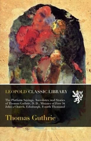 The Platform Sayings, Anecdotes, and Stories of Thomas Guthrie, D. D., Minister of Free St John's Church, Edinburgh. Fourth Thousand