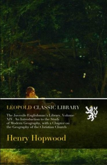 The Juvenile Englishman's Library. Volume XIV. An Introduction to the Study of Modern Geography, with a Chapter on the Geography of the Christian Church