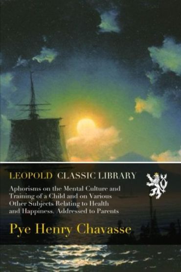 Aphorisms on the Mental Culture and Training of a Child and on Various Other Subjects Relating to Health and Happiness. Addressed to Parents