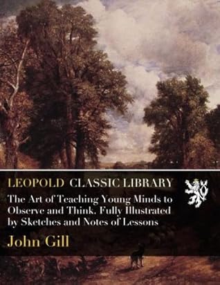 The Art of Teaching Young Minds to Observe and Think. Fully Illustrated by Sketches and Notes of Lessons