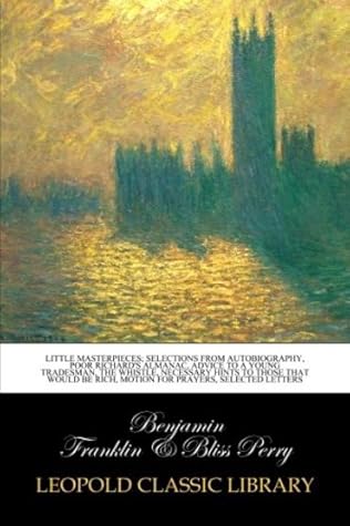 Little masterpieces; selections from autobiography, Poor Richard's Almanac, Advice to a young tradesman, The whistle, Necessary hints to those that would be rich, Motion for prayers, Selected letters
