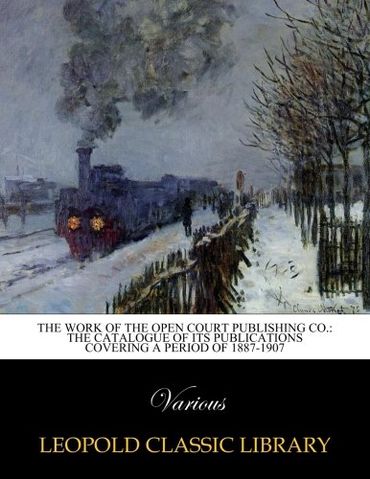 The work of the Open court publishing co.: the catalogue of its publications covering a period of 1887-1907