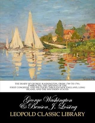 The diary of George Washington, from 1789 to 1791; embracing the opening of the first Congress, and his tours through New England, Long Island, and the southern states