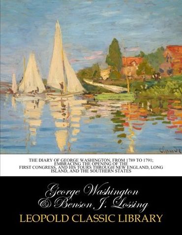 The diary of George Washington, from 1789 to 1791; embracing the opening of the first Congress, and his tours through New England, Long Island, and the southern states