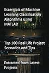 Essentials of Machine Learning Classification Algorithms using MATLAB: Top 100 Real Life Project Scenarios and Tips : Extracted from Latest Projects