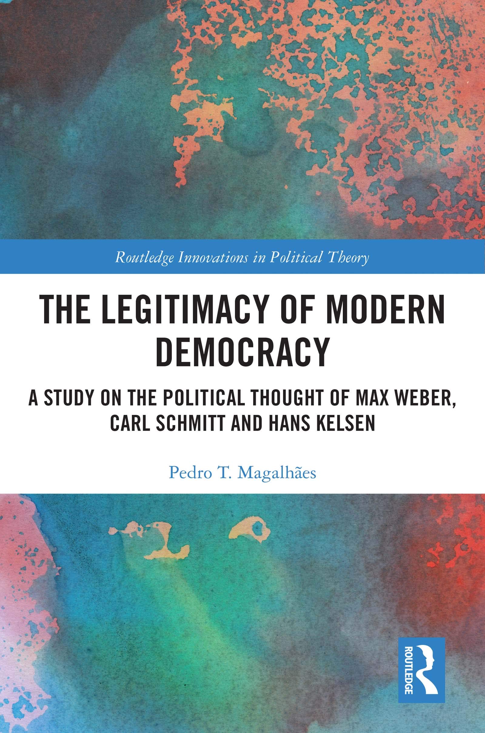 The Legitimacy of Modern Democracy: A Study on the Political Thought of Max Weber, Carl Schmitt and Hans Kelsen (Routledge Innovations in Political Theory)