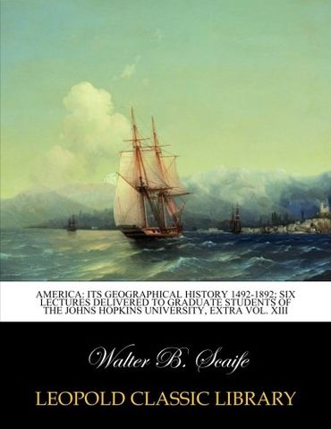America: its geographical history 1492-1892; six lectures delivered to graduate students of the Johns Hopkins University, extra vol. XIII