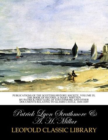 Publications of the Scottish History Society, Volume IX. The book of record, a diary written by Patrick first earl of Strathmore and other documents relating to Glamis castle, 1684-1689