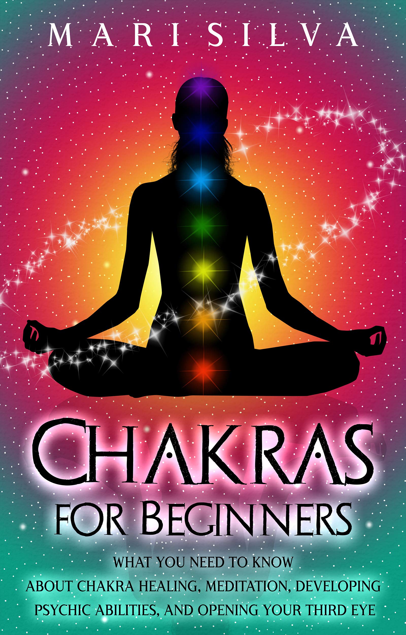 Chakras for Beginners: What You Need to Know About Chakra Healing, Meditation, Developing Psychic Abilities, and Opening Your Third Eye (Third Eye Opening)