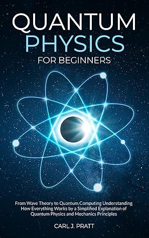 Quantum Physics for Beginners: From Wave Theory to Quantum Computing. Understanding How Everything Works by a Simplified Explanation of Quantum Physics and Mechanics Principles