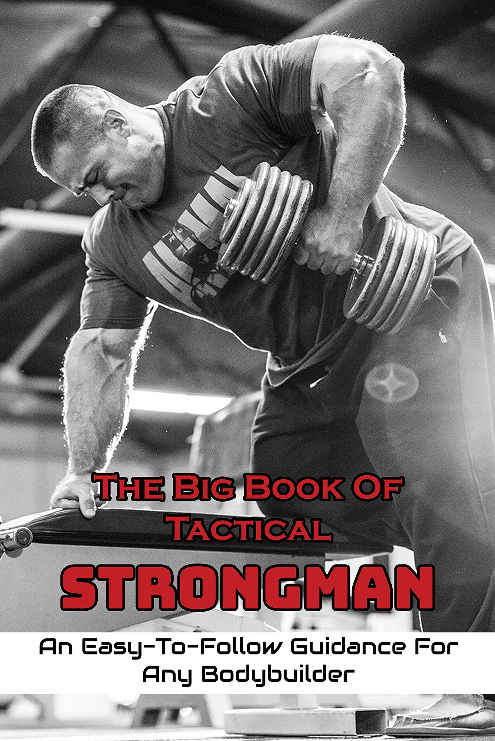 The Big Book Of Tactical Strongman: An Easy-To-Follow Guidance For Any Bodybuilder: Weight Training Books (Kindle Edition)