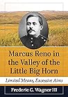 Marcus Reno in the Valley of the Little Big Horn: Limited Means, Excessive Aims