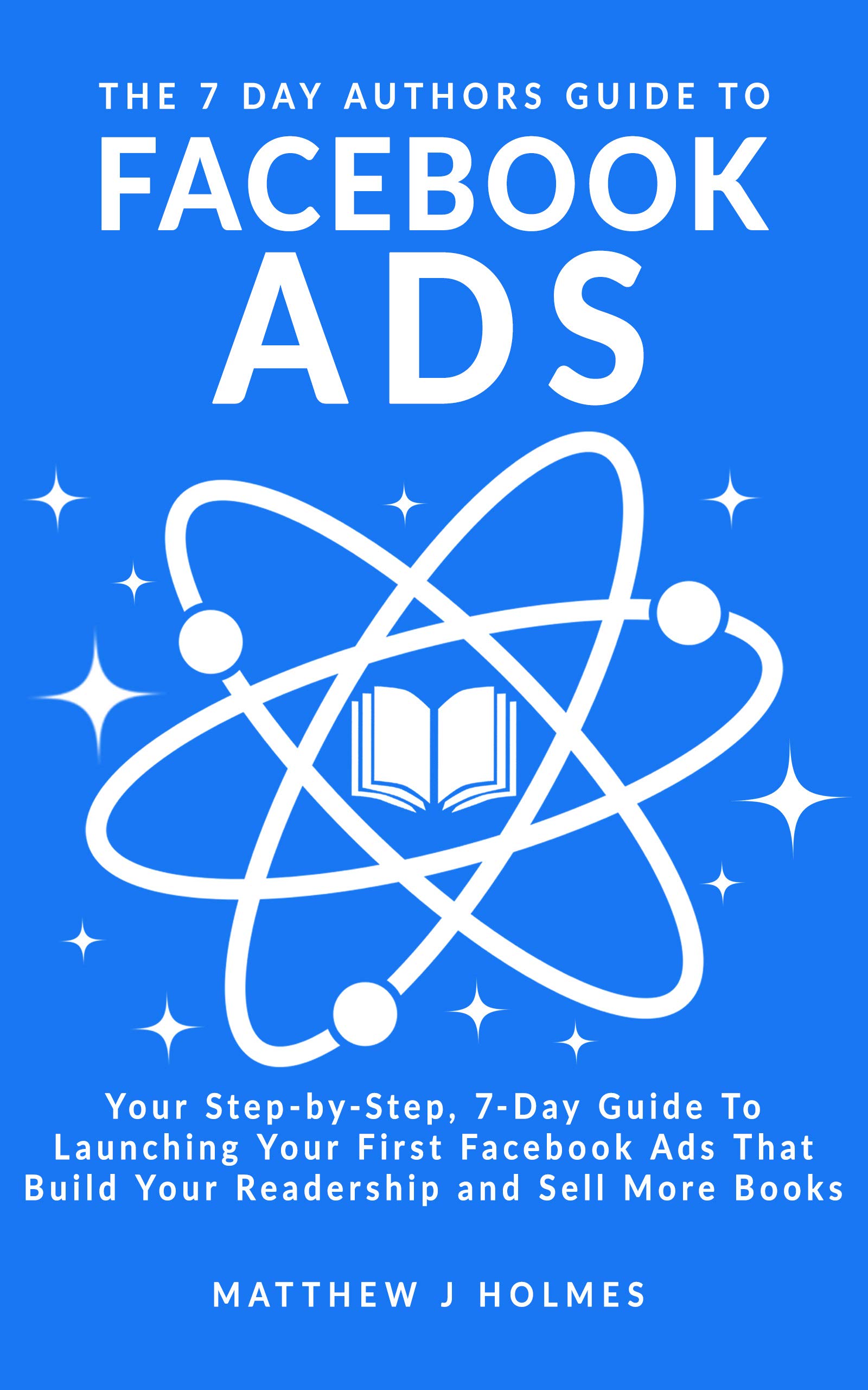 The 7 Day Authors Guide To Facebook Ads: Your Step-by-Step 7-Day Guide To Launching Your First Facebook Ads That Build Your Readership and Sell More Books (The 7 Day Author Series)