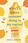 What's A Lemon Squeezer Doing In My Vagina? by Rohini S. Rajagopal
