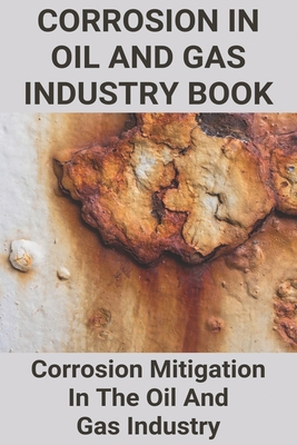 Corrosion In Oil And Gas Industry Book: Corrosion Mitigation In The Oil And Gas Industry: Natural Gas Pipeline Corrosion Prevention