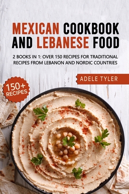 Mexican Cookbook And Lebanese Food: 2 Books In 1: Over 150 Recipes For Traditional Recipes From Lebanon And Nordic Countries
