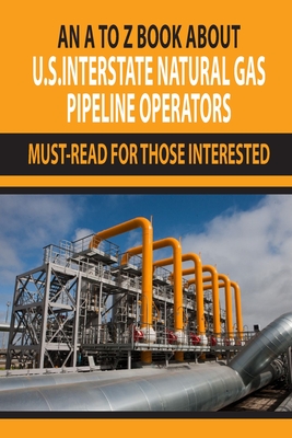 An A To Z Book About U.S. Interstate Natural Gas Pipeline Operators: Must-Read For Those Interested: Petroleum Engineering