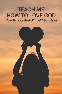 Teach Me How To Love God: How To Love God With All Your Heart: Loving God