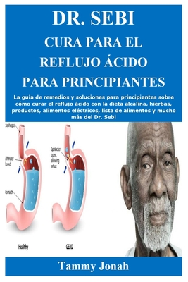 Dr. Sebi Cura para el reflujo �cido para principiantes: La gu�a de remedios y soluciones para principiantes sobre c�mo curar el reflujo �cido con la dieta alcalina, hierbas, productos, alimentos el�ctricos, lista de alimentos y mucho m�s del Dr. Sebi
