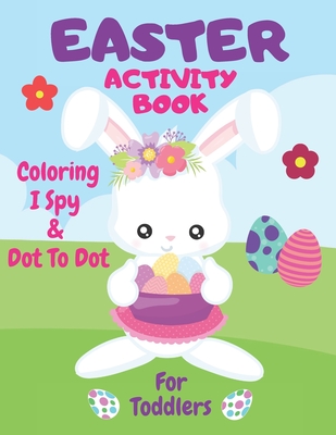 Easter Coloring, I Spy & Dot To Dot Activity Book For Toddlers: Have Fun With The Easter Bunny - Children's Puzzle Book For 1-5 Year Old Girls & Boys - I Spy, ABC Colouring, Connect The Dots & Learn To Spell & Reading Practice For Kids