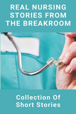 Real Nursing Stories From The Breakroom: Collection Of Short Stories: Emergency Nursing
