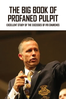 The Big Book Of Profaned Pulpit: Excellent Study Of The Excesses Of Ifb Churches: Spiritual Abuse