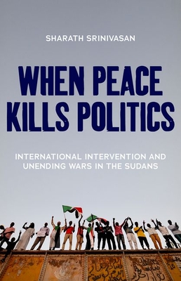 When Peace Kills Politics: International Intervention and Unending Wars in the Sudans (Hardcover)