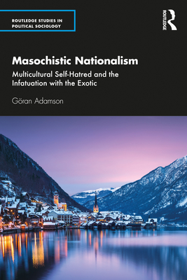 Masochistic Nationalism: Multicultural Self-Hatred and the Infatuation with the Exotic (Routledge Studies in Political Sociology)