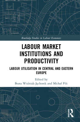 Labour Market Institutions and Productivity: Labour Utilisation in Central and Eastern Europe (Routledge Studies in Labour Economics)