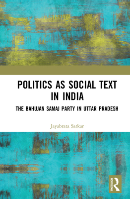Politics as Social Text in India: The Bahujan Samaj Party in Uttar Pradesh (Hardcover)