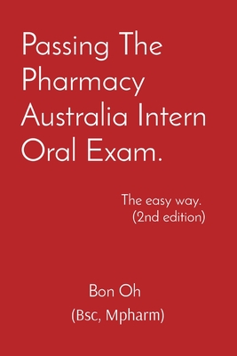 Passing The Pharmacy Australia Intern Oral Exam: The easy way. (2nd edition)