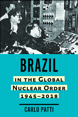 Brazil in the Global Nuclear Order, 1945–2018 (Johns Hopkins Nuclear History and Contemporary Affairs)