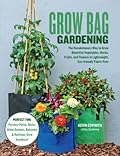 Grow Bag Gardening: The Revolutionary Way to Grow Bountiful Vegetables, Herbs, Fruits, and Flowers in Lightweight, Eco-friendly Fabric Pots