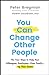 You Can Change Other People: The Four Steps to Help Your Colleagues, Employees-- Even Family-- Up Their Game