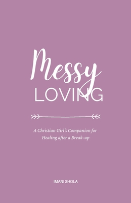 Messy Loving: A Christian Girl’s Companion for Healing after a Break-up