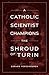A Catholic Scientist Champions the Shroud of Turin by Gerard Verschuuren