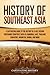 History of Southeast Asia: A Captivating Guide to the History of a Vast Region Containing Countries Such as Cambodia, Laos, Thailand, Singapore, Indonesia, Burma, and More (Asian Countries)