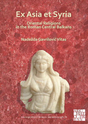 Ex Asia et Syria: Oriental Religions in the Roman Central Balkans (Archaeopress Roman Archaeology)