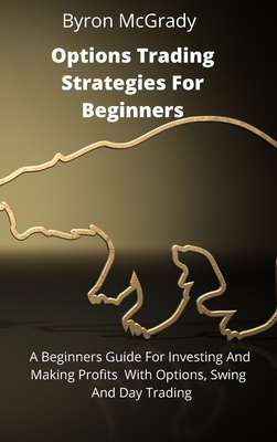 Options Trading Strategies For Beginners: A Beginners Guide For Investing And Making Profits With Options, Swing And Day Trading
