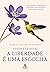 A liberdade é uma escolha: Lições práticas e inspiradoras para ajudar você a se libertar de suas prisões mentais (Portuguese Edition)