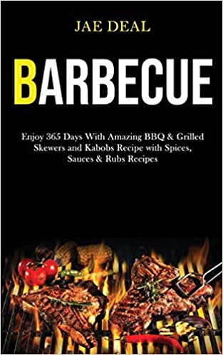 Barbecue: Enjoy 365 Days With Amazing Bbq & Grilled Skewers and Kabobs Recipe With Spices, Sauces & Rubs Recipes