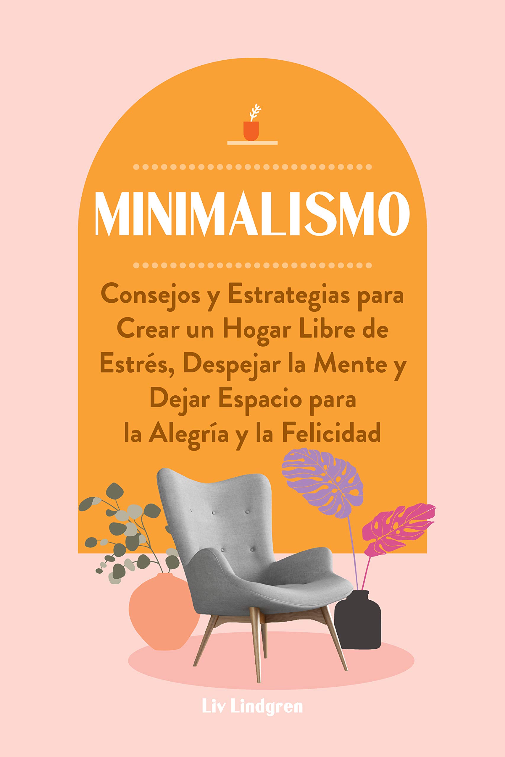 Minimalismo: Consejos y Estrategias para Crear un Hogar Libre de Estrés, Despejar la Mente y Dejar Espacio para la Alegría y la Felicidad (Spanish Edition)