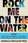 Book cover for Rock Me on the Water: 1974—The Year Los Angeles Transformed Movies, Music, Television and Politics