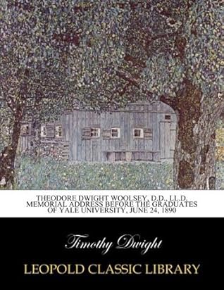 Theodore Dwight Woolsey, D.D., LL.D. Memorial address before the graduates of Yale university, June 24, 1890