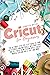 Cricut for Beginners: The Ultimate Step-by-Step Guide to Turn Accessories and Materials into Profitable Project Ideas Using Design Space, Cricut Maker, ... Air 2, Joy, and More (Cricut Mastery J.M.)